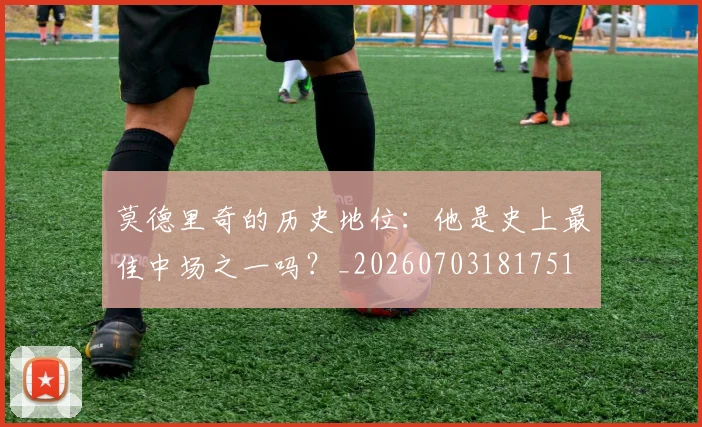莫德里奇的历史地位:他是史上最佳中场之一吗?_20260703181751