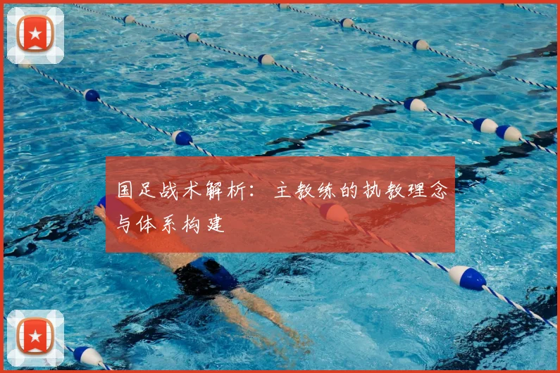 国足战术解析：主教练的执教理念与体系构建