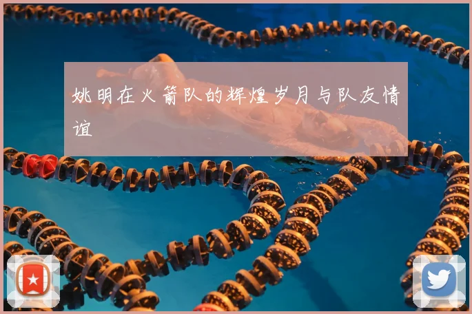 姚明在火箭队的辉煌岁月与队友情谊