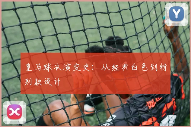 皇马球衣演变史:从经典白色到特别款设计