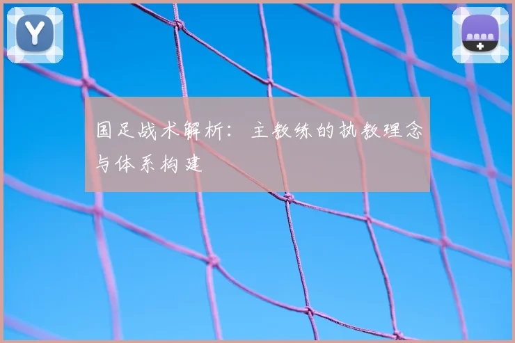 国足战术解析:主教练的执教理念与体系构建