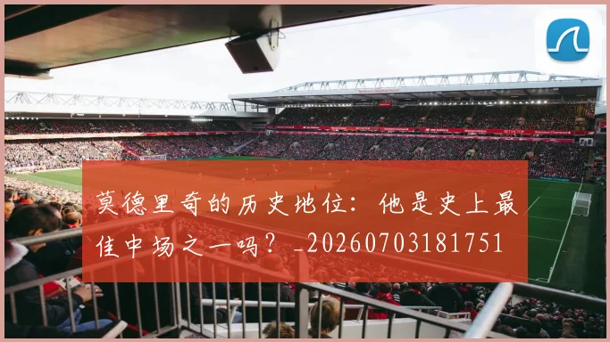 莫德里奇的历史地位：他是史上最佳中场之一吗？_20260703181751