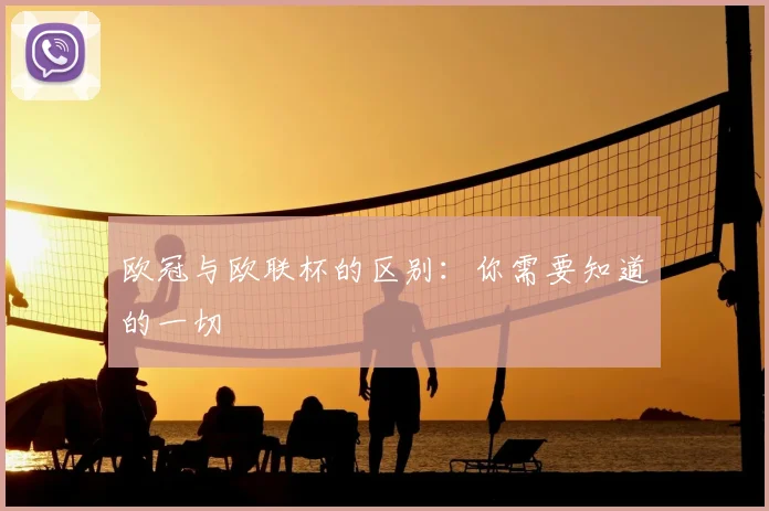 欧冠与欧联杯的区别:你需要知道的一切