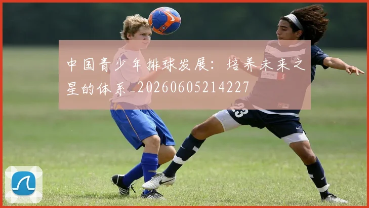 中国青少年排球发展:培养未来之星的体系_20260605214227