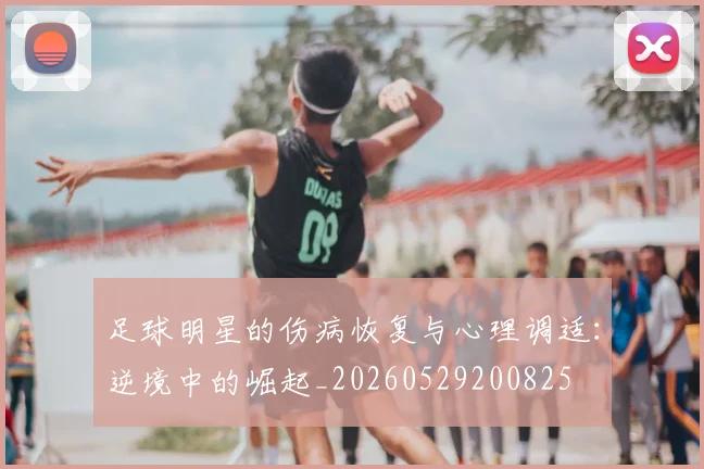 足球明星的伤病恢复与心理调适:逆境中的崛起_20260529200825