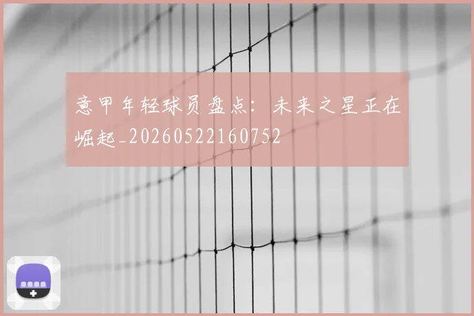 意甲年轻球员盘点:未来之星正在崛起_20260522160752