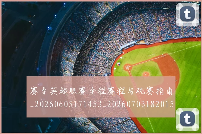 赛季英超联赛全程赛程与观赛指南_20260605171453_20260703182015