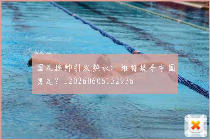 国足换帅引发热议:谁将接手中国男足?_20260606152936