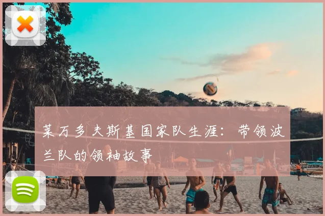 莱万多夫斯基国家队生涯：带领波兰队的领袖故事