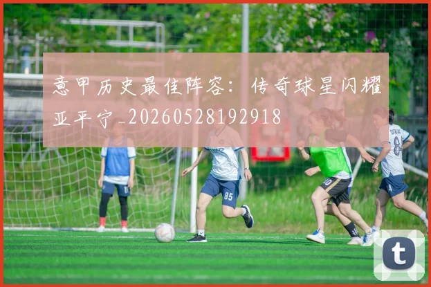 意甲历史最佳阵容:传奇球星闪耀亚平宁_20260528192918